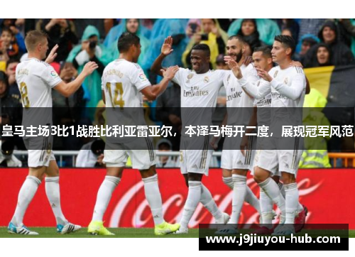 皇马主场3比1战胜比利亚雷亚尔，本泽马梅开二度，展现冠军风范