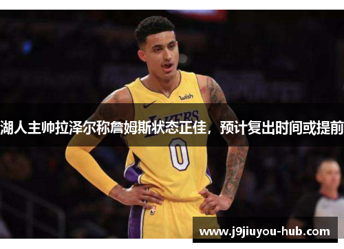 湖人主帅拉泽尔称詹姆斯状态正佳,预计复出时间或提前