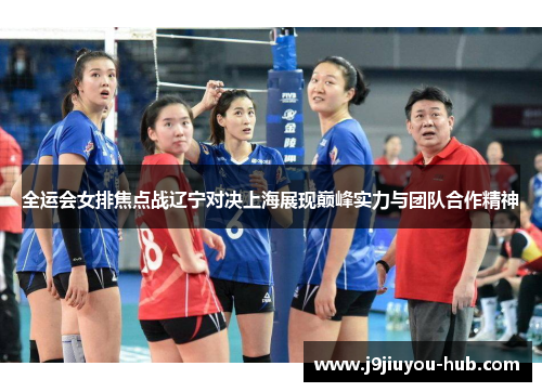 全运会女排焦点战辽宁对决上海展现巅峰实力与团队合作精神
